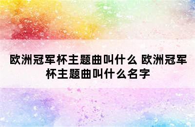 欧洲冠军杯主题曲叫什么 欧洲冠军杯主题曲叫什么名字